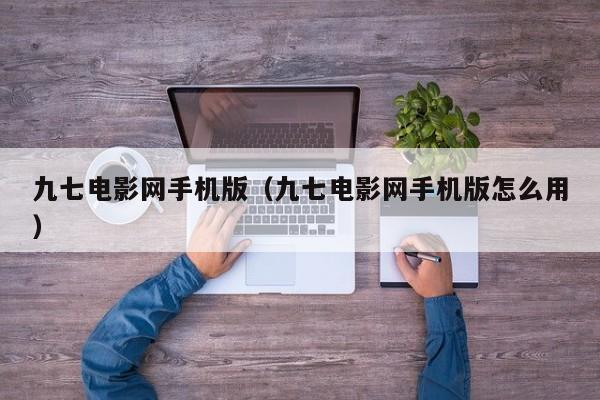 九七电影网手机版（九七电影网手机版怎么用）