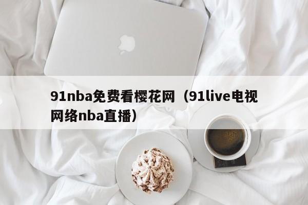 91nba免费看樱花网（91live电视网络nba直播）