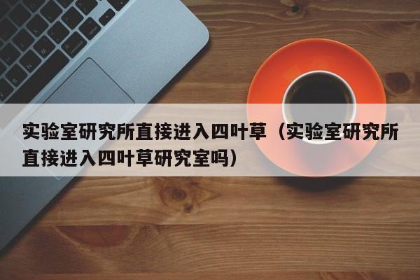 实验室研究所直接进入四叶草（实验室研究所直接进入四叶草研究室吗）