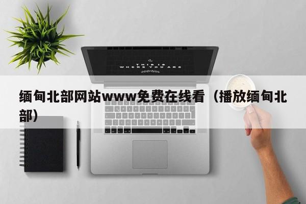 缅甸北部网站www免费在线看（播放缅甸北部）