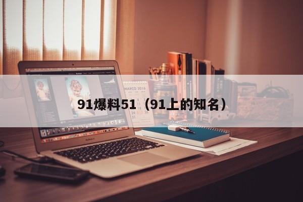 91爆料51（91上的知名）