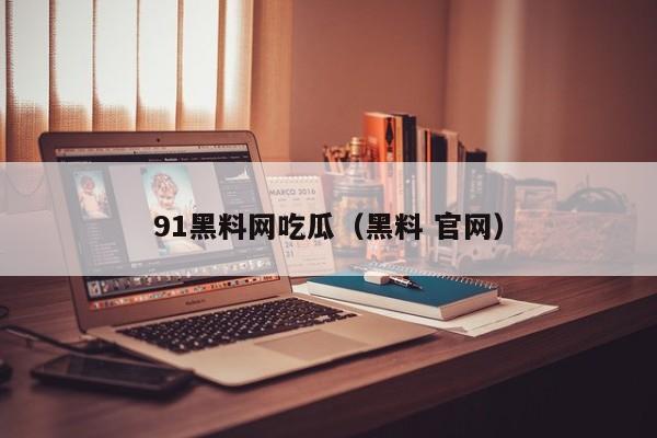 91黑料网吃瓜（黑料 官网）