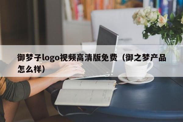 御梦子logo视频高清版免费（御之梦产品怎么样）