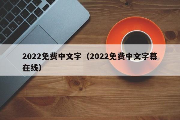 2022免费中文字（2022免费中文字幕在线）