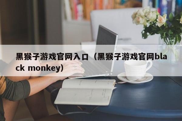 黑猴子游戏官网入口（黑猴子游戏官网black monkey）