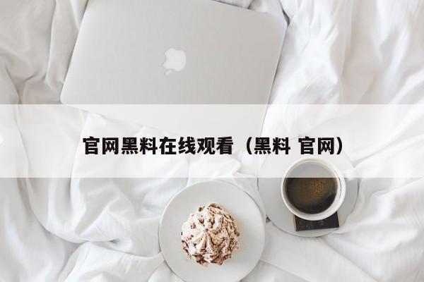 官网黑料在线观看（黑料 官网）