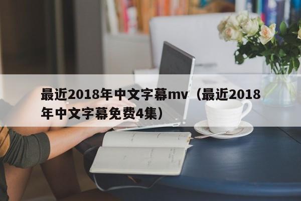 最近2018年中文字幕mv（最近2018年中文字幕免费4集）