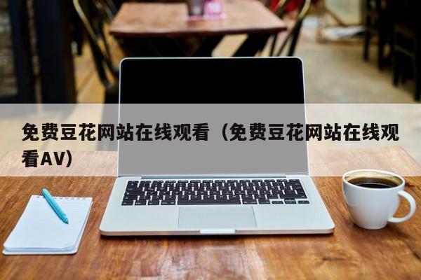 免费豆花网站在线观看（免费豆花网站在线观看AV）