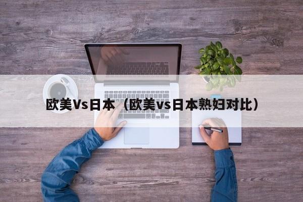 欧美Vs日本（欧美vs日本熟妇对比）