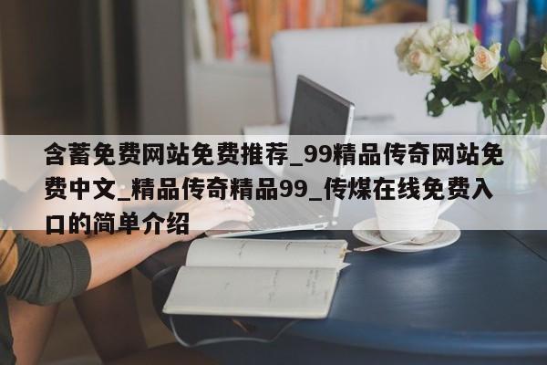 含蓄免费网站免费推荐_99精品传奇网站免费中文_精品传奇精品99_传煤在线免费入口的简单介绍