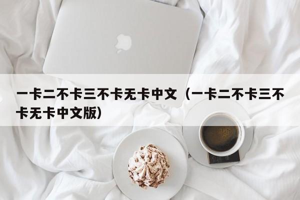 一卡二不卡三不卡无卡中文（一卡二不卡三不卡无卡中文版）