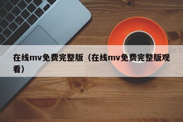在线mv免费完整版（在线mv免费完整版观看）