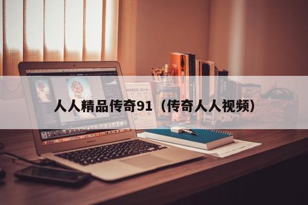 人人精品传奇91（传奇人人视频）