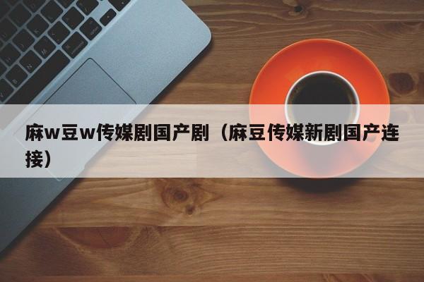 麻w豆w传媒剧国产剧（麻豆传媒新剧国产连接）