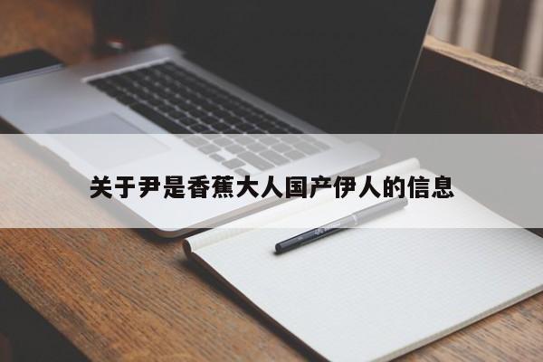 关于尹是香蕉大人国产伊人的信息