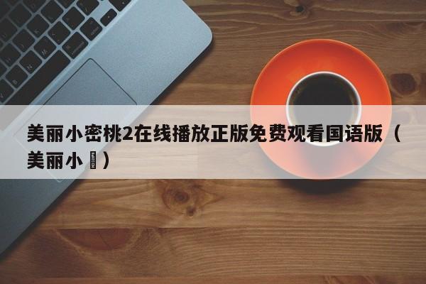 美丽小密桃2在线播放正版免费观看国语版（美丽小鳈）