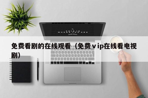 免费看剧的在线观看（免费ⅴip在线看电视剧）