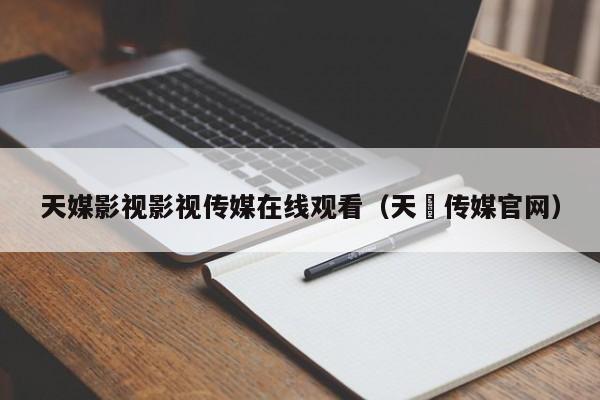 天媒影视影视传媒在线观看（天犇传媒官网）