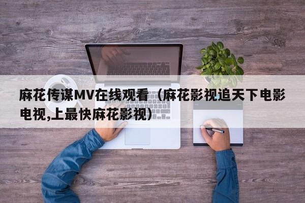 麻花传谋MV在线观看（麻花影视追天下电影电视,上最快麻花影视）