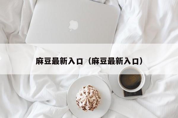 麻豆最新入口（麻豆最新入口）