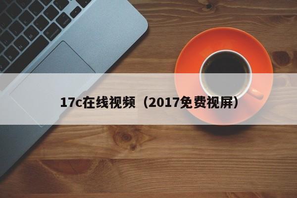 17c在线视频（2017免费视屏）