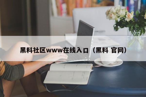 黑料社区www在线入口（黑料 官网）
