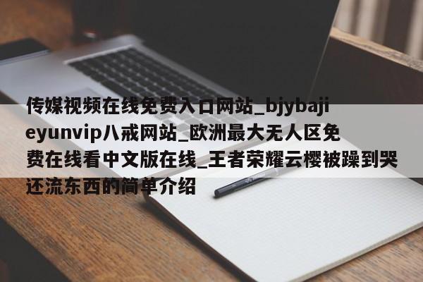 传媒视频在线免费入口网站_bjybajieyunvip八戒网站_欧洲最大无人区免费在线看中文版在线_王者荣耀云樱被躁到哭还流东西的简单介绍