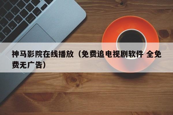 神马影院在线播放（免费追电视剧软件 全免费无广告）