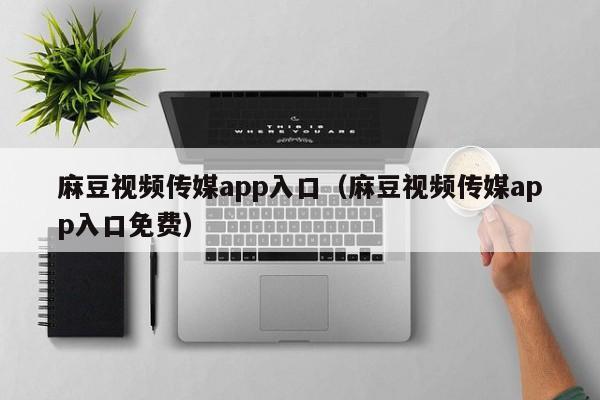 麻豆视频传媒app入口（麻豆视频传媒app入口免费）