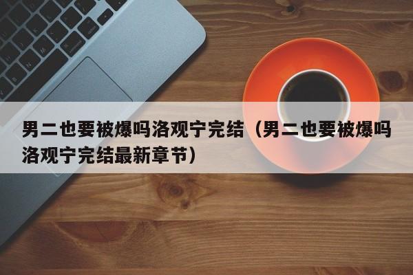 男二也要被爆吗洛观宁完结（男二也要被爆吗洛观宁完结最新章节）